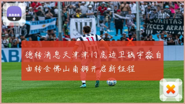 德转消息天津津门虎边卫钱宇淼自由转会佛山南狮开启新征程