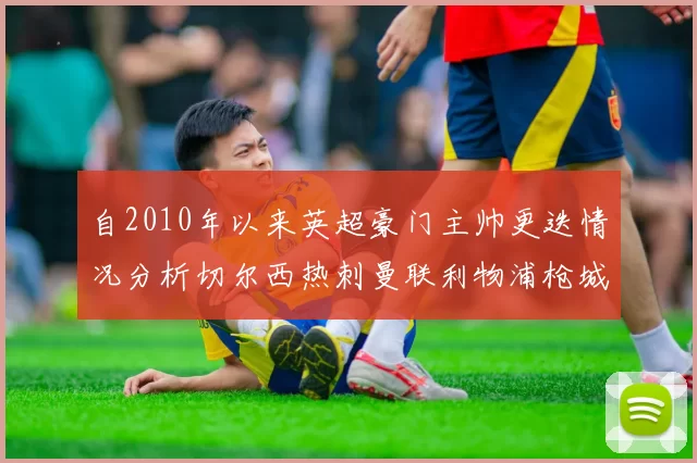 自2010年以来英超豪门主帅更迭情况分析切尔西热刺曼联利物浦枪城的变化趋势
