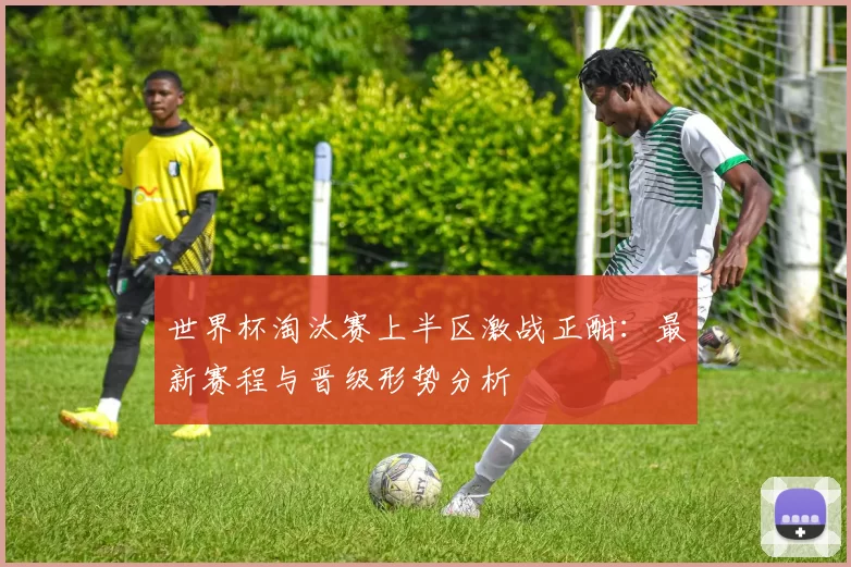 世界杯淘汰赛上半区激战正酣:最新赛程与晋级形势分析