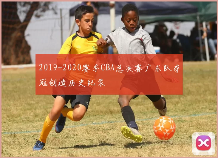 2019-2020赛季CBA总决赛广东队夺冠创造历史纪录