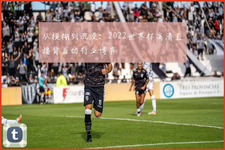 从模糊到沉浸:2022世界杯高清直播背后的行业博弈