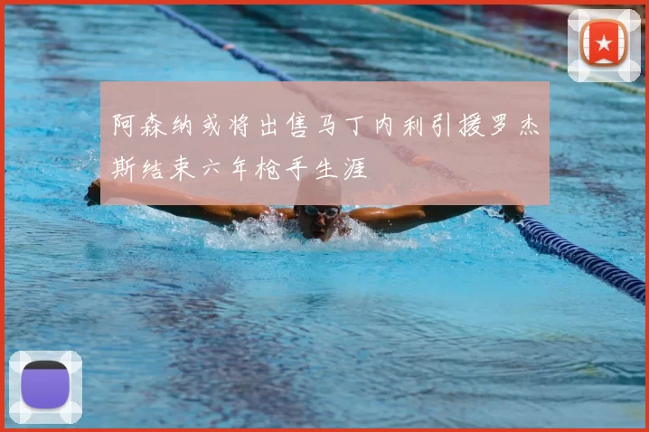 阿森纳或将出售马丁内利引援罗杰斯结束六年枪手生涯