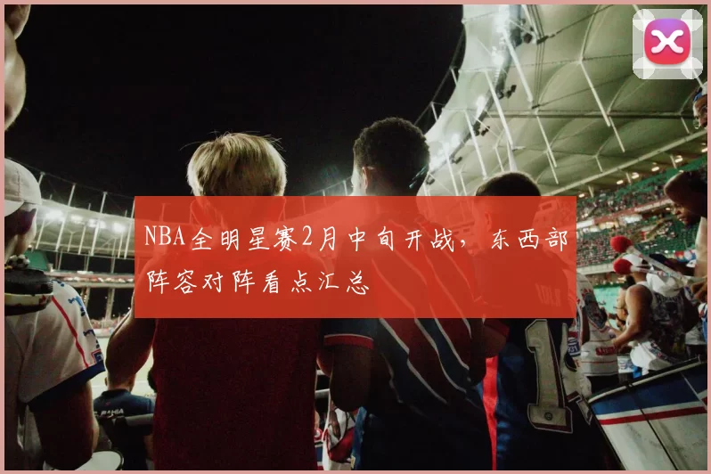 NBA全明星赛2月中旬开战，东西部阵容对阵看点汇总