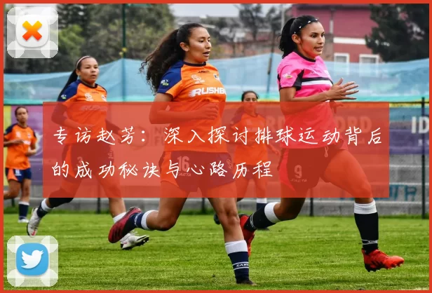 专访赵芳：深入探讨排球运动背后的成功秘诀与心路历程