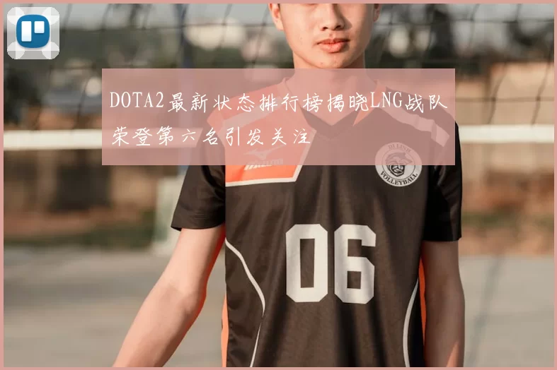 DOTA2最新状态排行榜揭晓LNG战队荣登第六名引发关注