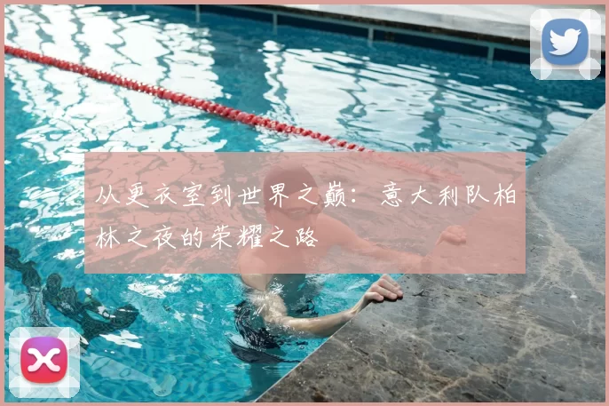 从更衣室到世界之巅：意大利队柏林之夜的荣耀之路