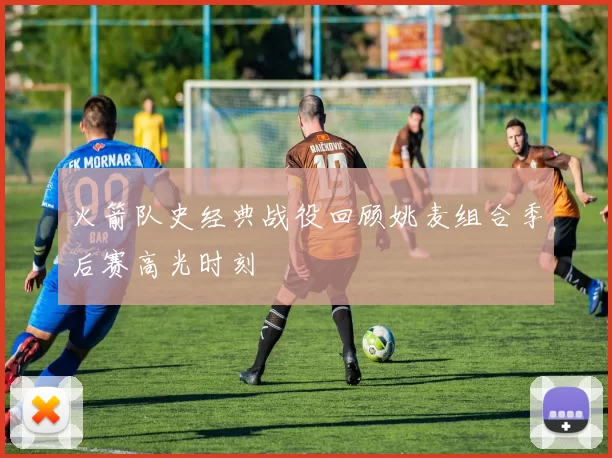 火箭队史经典战役回顾姚麦组合季后赛高光时刻