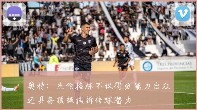 奥特：杰伦格林不仅得分能力出众还具备顶级挡拆传球潜力