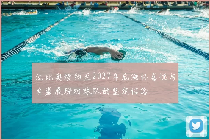 法比奥续约至2027年底满怀喜悦与自豪展现对球队的坚定信念