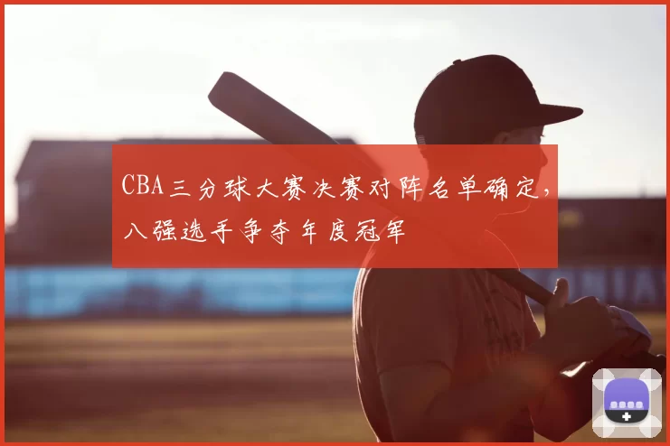 CBA三分球大赛决赛对阵名单确定，八强选手争夺年度冠军
