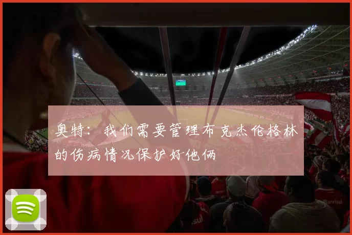 奥特:我们需要管理布克杰伦格林的伤病情况保护好他俩