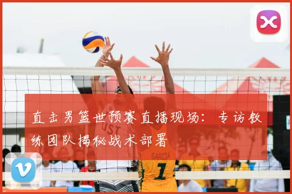 直击男篮世预赛直播现场:专访教练团队揭秘战术部署