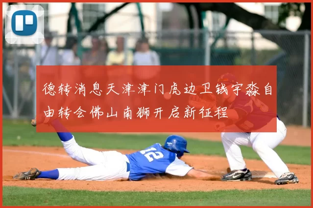 德转消息天津津门虎边卫钱宇淼自由转会佛山南狮开启新征程
