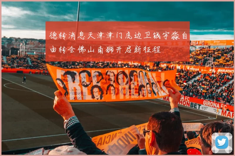 德转消息天津津门虎边卫钱宇淼自由转会佛山南狮开启新征程