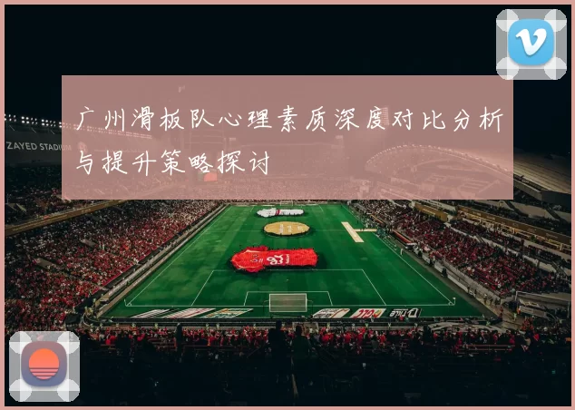 广州滑板队心理素质深度对比分析与提升策略探讨