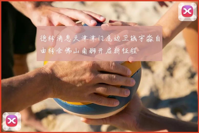 德转消息天津津门虎边卫钱宇淼自由转会佛山南狮开启新征程