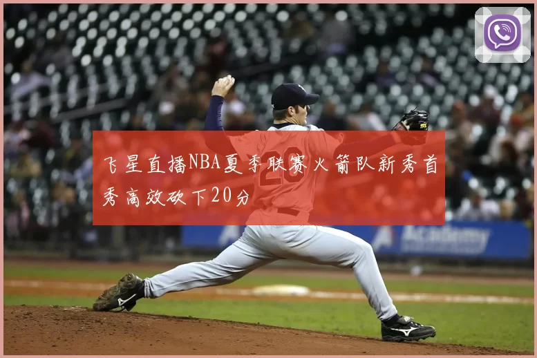 飞星直播NBA夏季联赛火箭队新秀首秀高效砍下20分