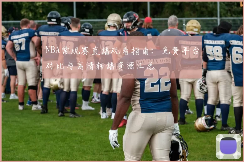 NBA常规赛直播观看指南:免费平台对比与高清转播资源汇总