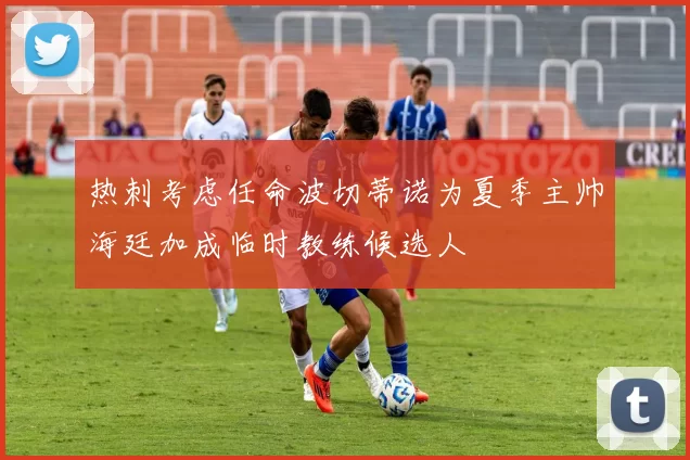 热刺考虑任命波切蒂诺为夏季主帅海廷加成临时教练候选人