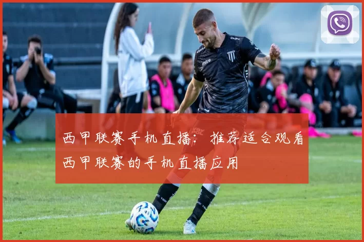 西甲联赛手机直播：推荐适合观看西甲联赛的手机直播应用