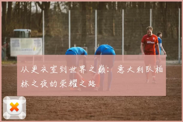 从更衣室到世界之巅:意大利队柏林之夜的荣耀之路