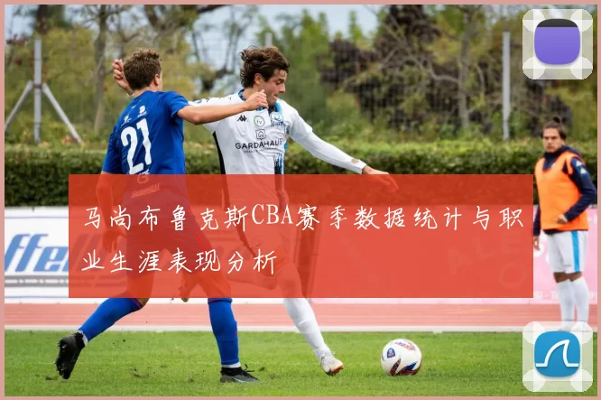 马尚布鲁克斯CBA赛季数据统计与职业生涯表现分析