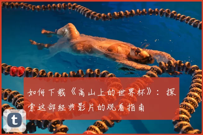如何下载《高山上的世界杯》:探索这部经典影片的观看指南