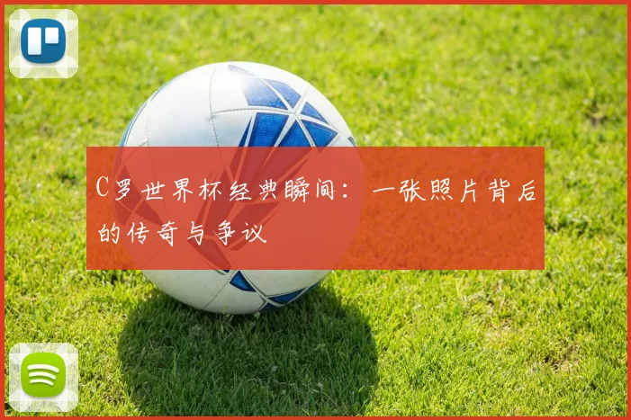C罗世界杯经典瞬间：一张照片背后的传奇与争议