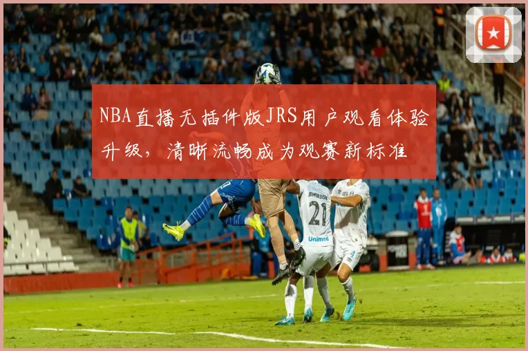 NBA直播无插件版JRS用户观看体验升级,清晰流畅成为观赛新标准