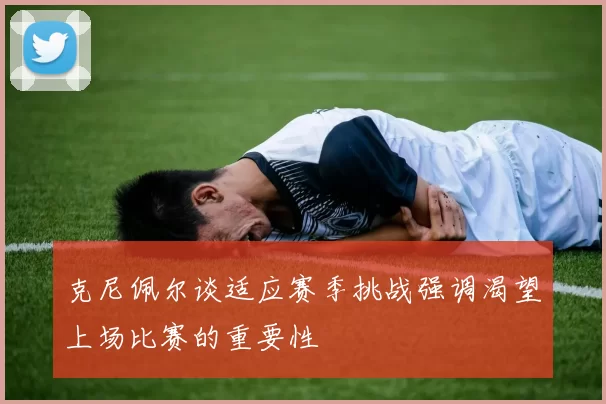 克尼佩尔谈适应赛季挑战强调渴望上场比赛的重要性