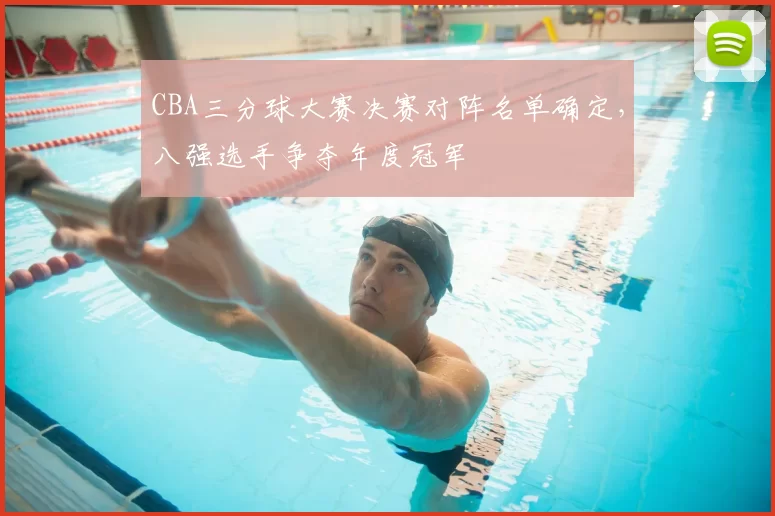 CBA三分球大赛决赛对阵名单确定，八强选手争夺年度冠军