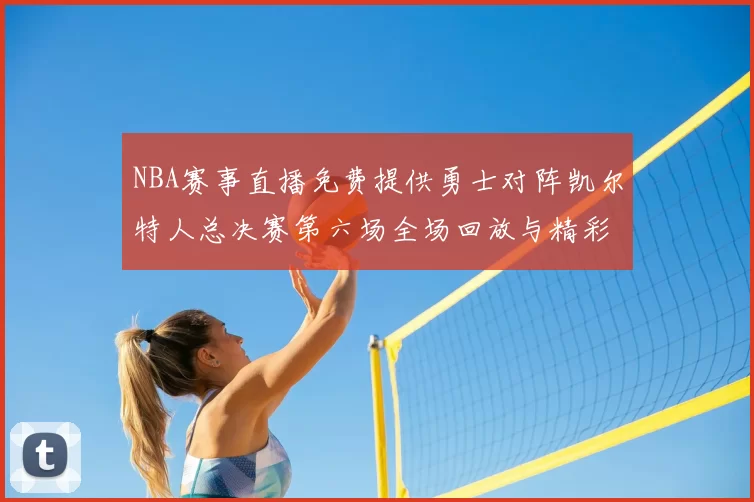 NBA赛事直播免费提供勇士对阵凯尔特人总决赛第六场全场回放与精彩集锦