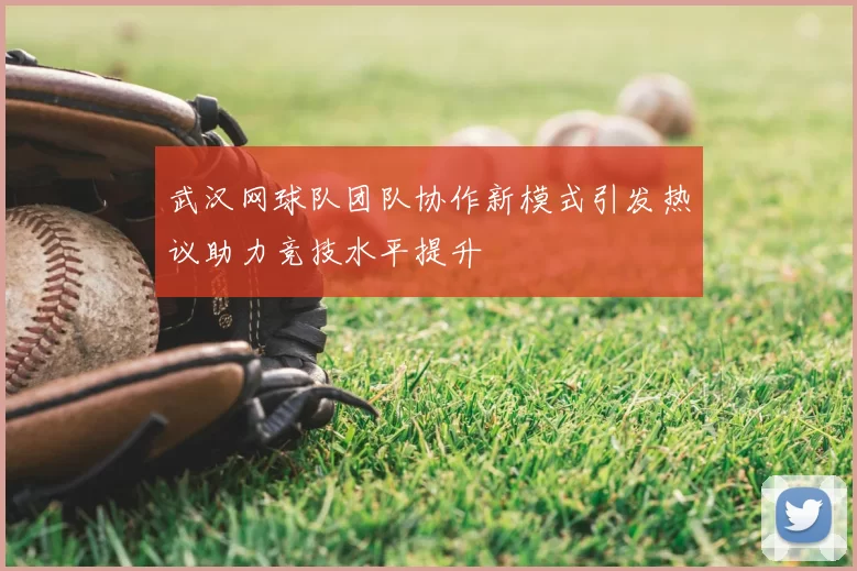 武汉网球队团队协作新模式引发热议助力竞技水平提升
