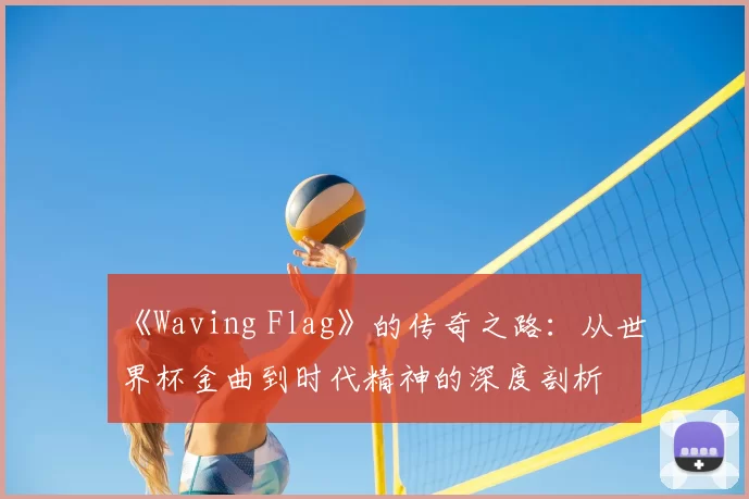 《Waving Flag》的传奇之路:从世界杯金曲到时代精神的深度剖析