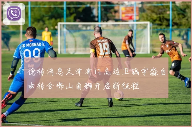 德转消息天津津门虎边卫钱宇淼自由转会佛山南狮开启新征程