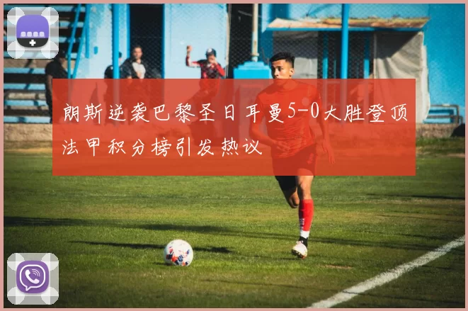 朗斯逆袭巴黎圣日耳曼5-0大胜登顶法甲积分榜引发热议