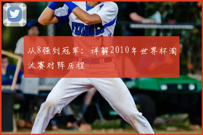 从8强到冠军：详解2010年世界杯淘汰赛对阵历程