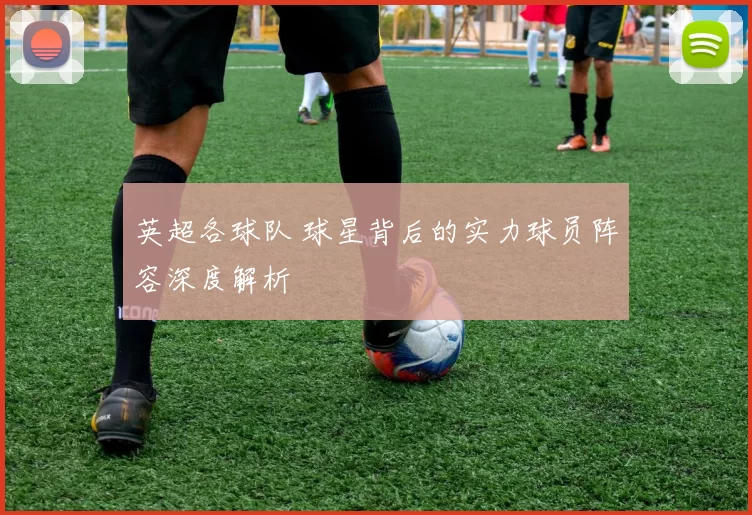 英超各球队 球星背后的实力球员阵容深度解析