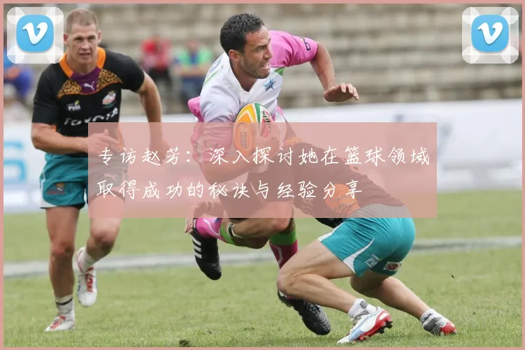 专访赵芳：深入探讨她在篮球领域取得成功的秘诀与经验分享