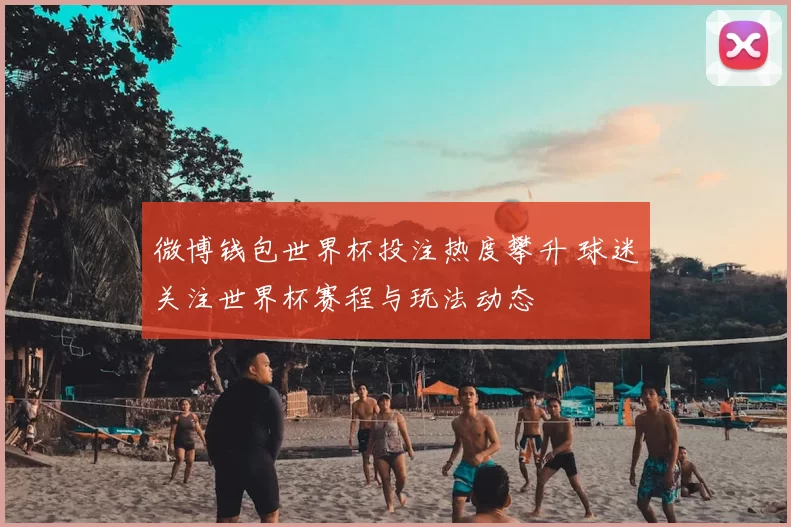 微博钱包世界杯投注热度攀升 球迷关注世界杯赛程与玩法动态