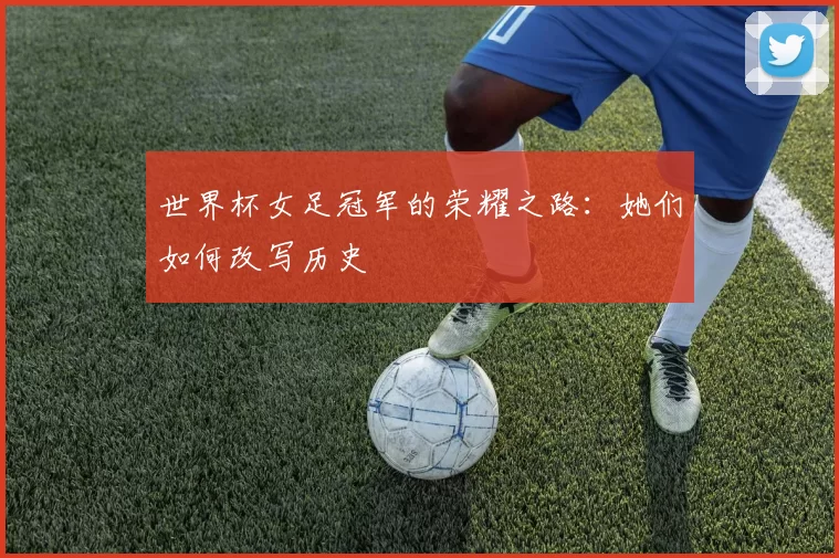 世界杯女足冠军的荣耀之路:她们如何改写历史