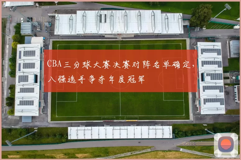 CBA三分球大赛决赛对阵名单确定，八强选手争夺年度冠军