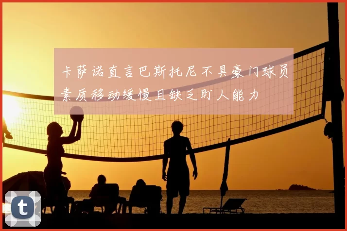 卡萨诺直言巴斯托尼不具豪门球员素质移动缓慢且缺乏盯人能力