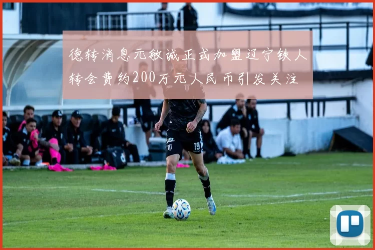 德转消息元敏诚正式加盟辽宁铁人转会费约200万元人民币引发关注
