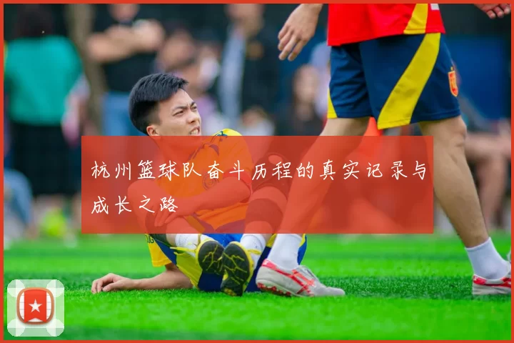 杭州篮球队奋斗历程的真实记录与成长之路