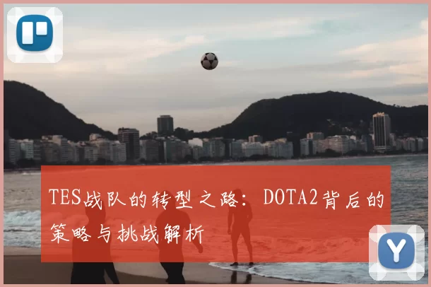 TES战队的转型之路:DOTA2背后的策略与挑战解析