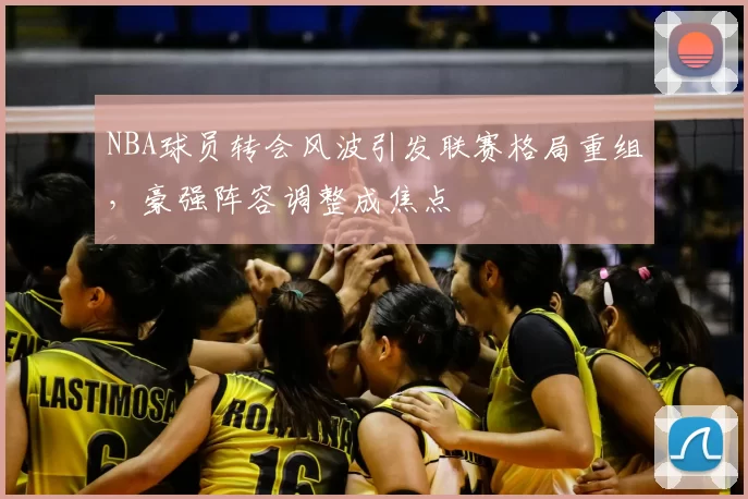 NBA球员转会风波引发联赛格局重组，豪强阵容调整成焦点