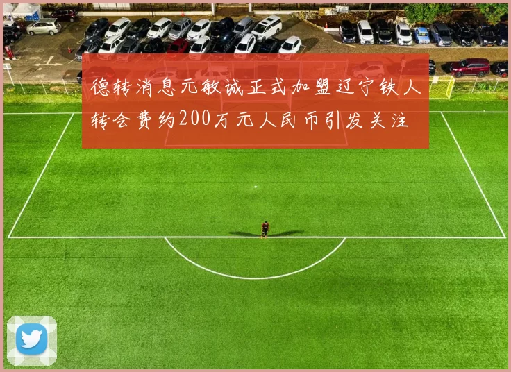 德转消息元敏诚正式加盟辽宁铁人转会费约200万元人民币引发关注