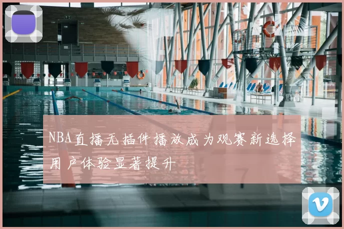 NBA直播无插件播放成为观赛新选择用户体验显著提升