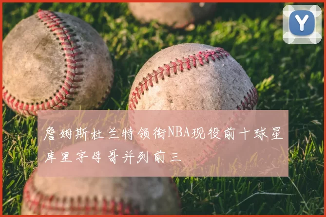 詹姆斯杜兰特领衔NBA现役前十球星库里字母哥并列前三